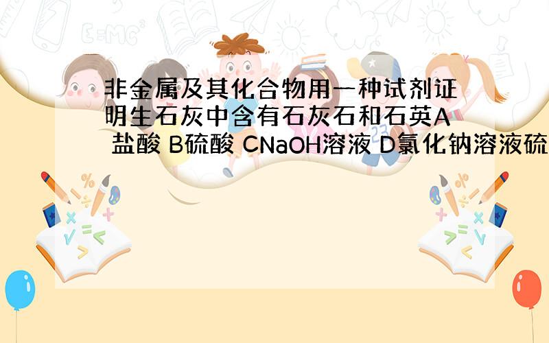 非金属及其化合物用一种试剂证明生石灰中含有石灰石和石英A 盐酸 B硫酸 CNaOH溶液 D氯化钠溶液硫酸为什么不行？