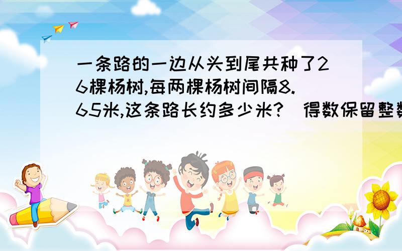 一条路的一边从头到尾共种了26棵杨树,每两棵杨树间隔8.65米,这条路长约多少米?（得数保留整数）