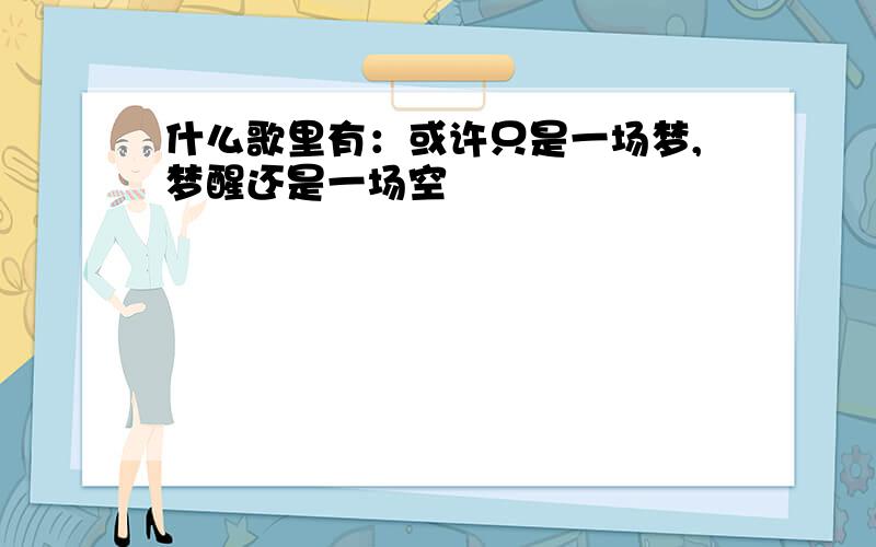 什么歌里有：或许只是一场梦,梦醒还是一场空