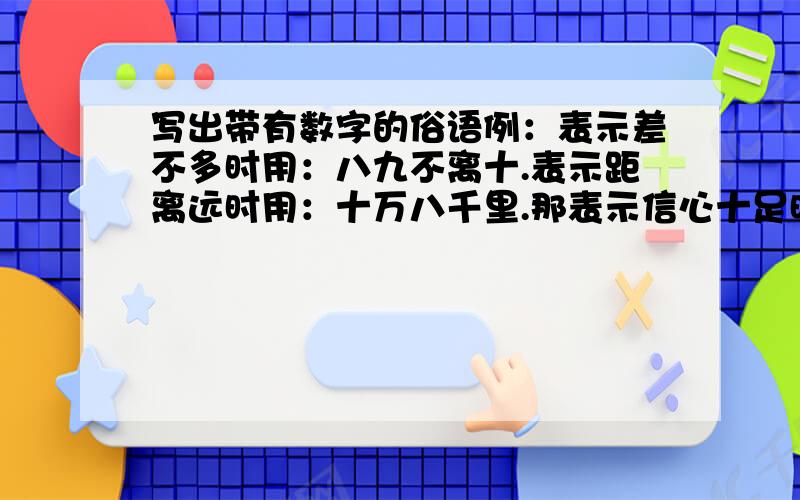 写出带有数字的俗语例：表示差不多时用：八九不离十.表示距离远时用：十万八千里.那表示信心十足时用?