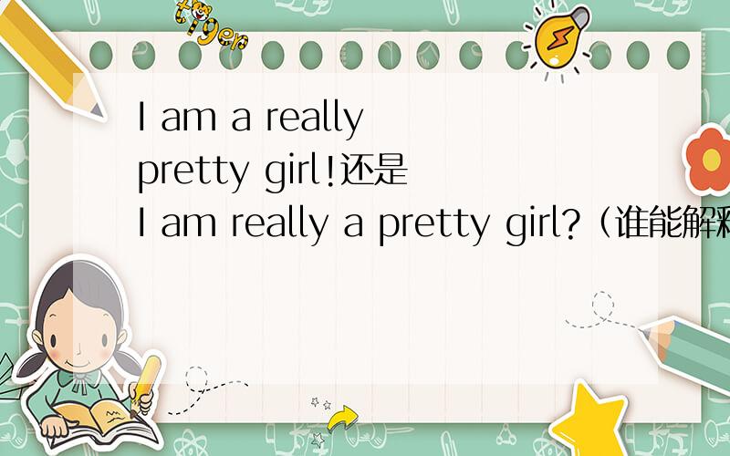 I am a really pretty girl!还是I am really a pretty girl?（谁能解释一