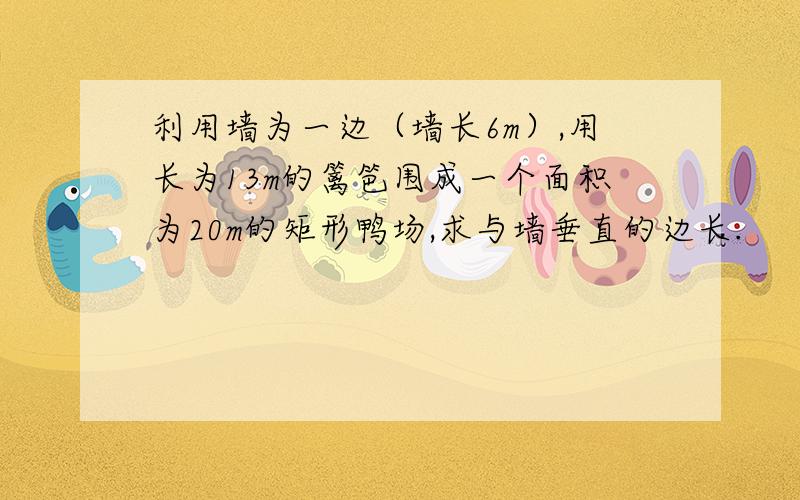 利用墙为一边（墙长6m）,用长为13m的篱笆围成一个面积为20m的矩形鸭场,求与墙垂直的边长.