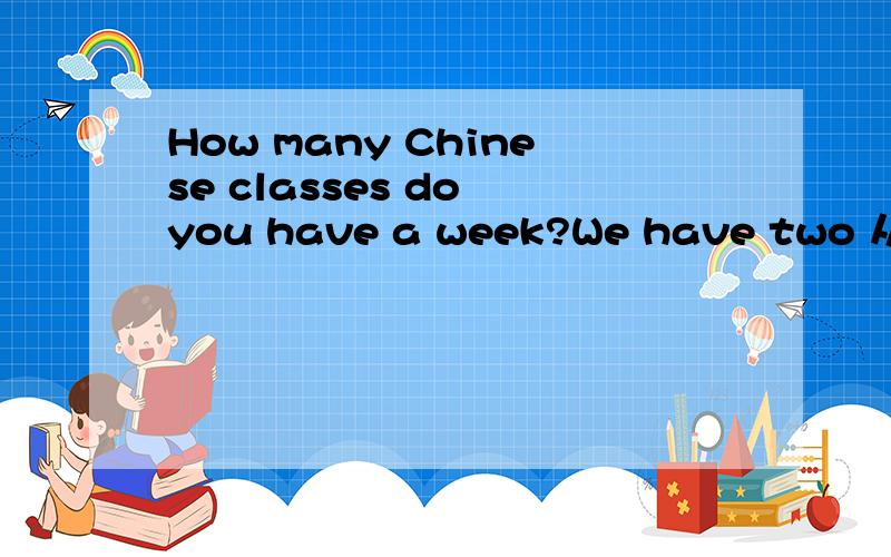 How many Chinese classes do you have a week?We have two 从英文翻