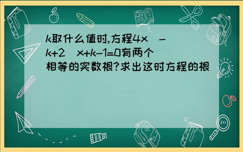 k取什么值时,方程4x^-(k+2)x+k-1=0有两个相等的实数根?求出这时方程的根