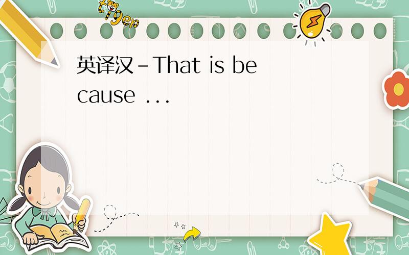 英译汉-That is because ...