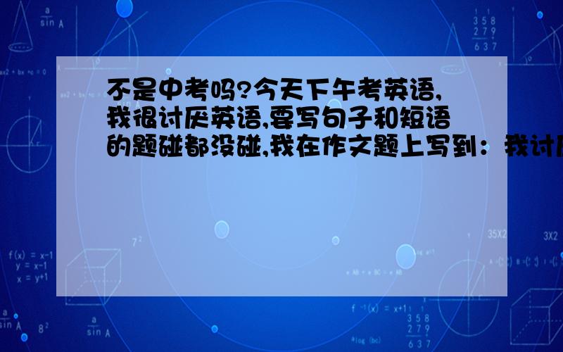 不是中考吗?今天下午考英语,我很讨厌英语,要写句子和短语的题碰都没碰,我在作文题上写到：我讨厌英语!有种想撕卷子的冲动!