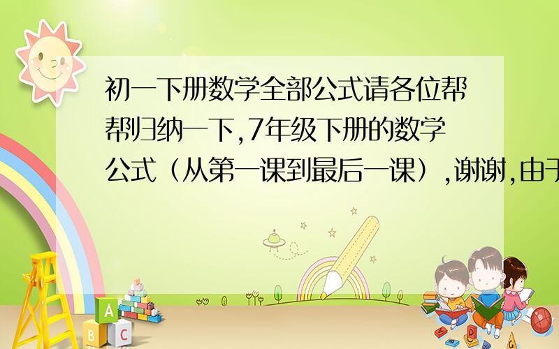 初一下册数学全部公式请各位帮帮归纳一下,7年级下册的数学公式（从第一课到最后一课）,谢谢,由于怕浪费分数,所以得到好的我