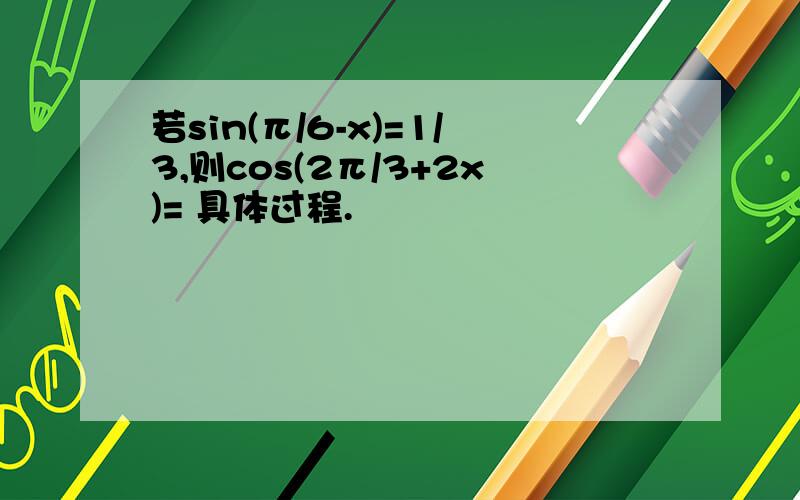 若sin(π/6-x)=1/3,则cos(2π/3+2x)= 具体过程.