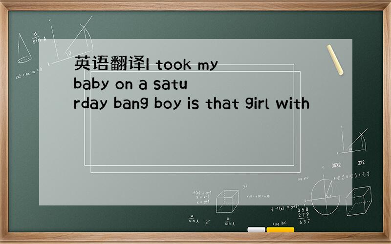 英语翻译I took my baby on a saturday bang boy is that girl with