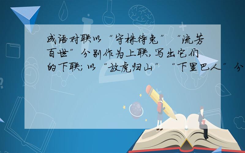 成语对联以“守株待兔”“流芳百世”分别作为上联,写出它们的下联；以“放虎归山”“下里巴人”分别作为下联,写出它们的上联.