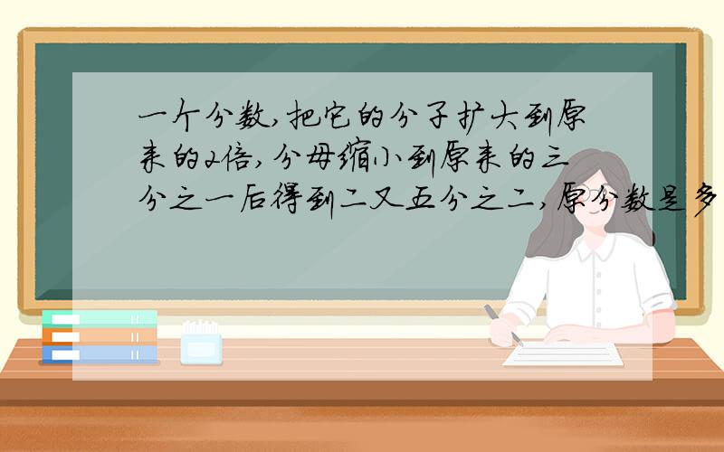 一个分数,把它的分子扩大到原来的2倍,分母缩小到原来的三分之一后得到二又五分之二,原分数是多少?它的