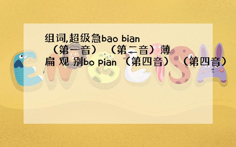 组词,超级急bao bian （第一音） （第二音）薄 扁 观 别bo pian （第四音） （第四音）