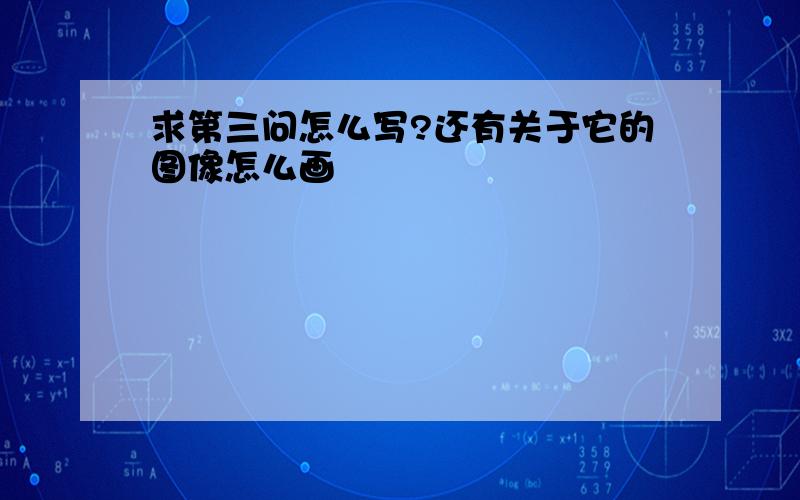 求第三问怎么写?还有关于它的图像怎么画