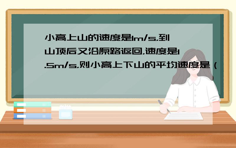 小高上山的速度是1m/s，到山顶后又沿原路返回，速度是1.5m/s，则小高上下山的平均速度是（　　）