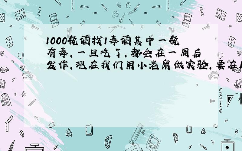 1000瓶酒找1毒酒其中一瓶有毒,一旦吃了,都会在一周后发作,现在我们用小老鼠做实验,要在1周后找出那桶毒酒,问最少需要