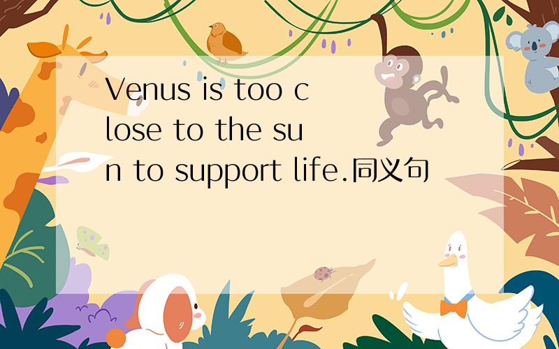 Venus is too close to the sun to support life.同义句