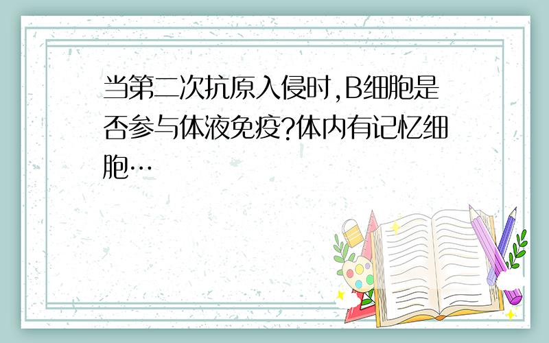 当第二次抗原入侵时,B细胞是否参与体液免疫?体内有记忆细胞…