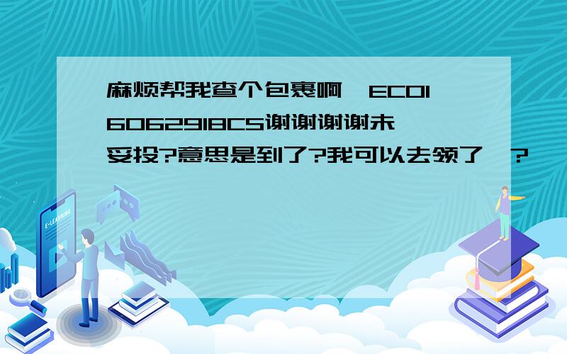 麻烦帮我查个包裹啊…EC016062918CS谢谢谢谢未妥投?意思是到了?我可以去领了咯?