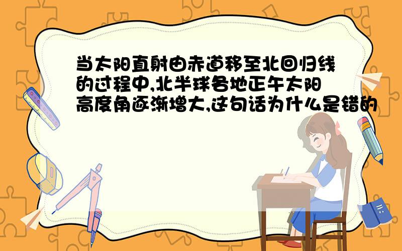 当太阳直射由赤道移至北回归线的过程中,北半球各地正午太阳高度角逐渐增大,这句话为什么是错的