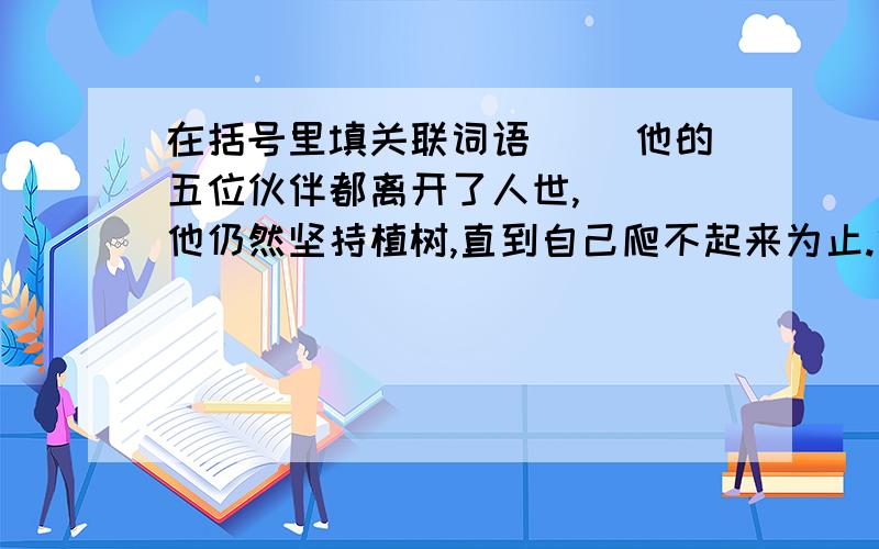 在括号里填关联词语（ ）他的五位伙伴都离开了人世,（ ）他仍然坚持植树,直到自己爬不起来为止.他（ ）种植了几片防护林,