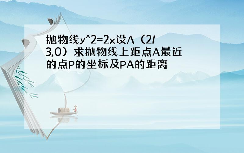 抛物线y^2=2x设A（2/3,0）求抛物线上距点A最近的点P的坐标及PA的距离