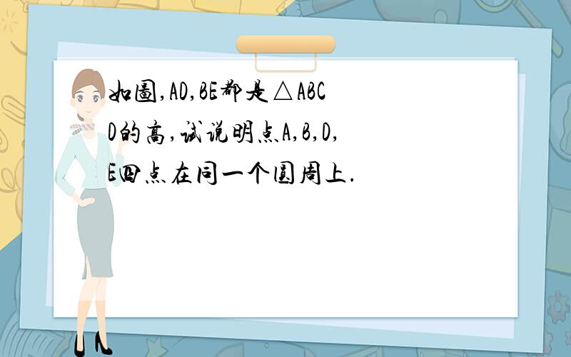 如图,AD,BE都是△ABCD的高,试说明点A,B,D,E四点在同一个圆周上.