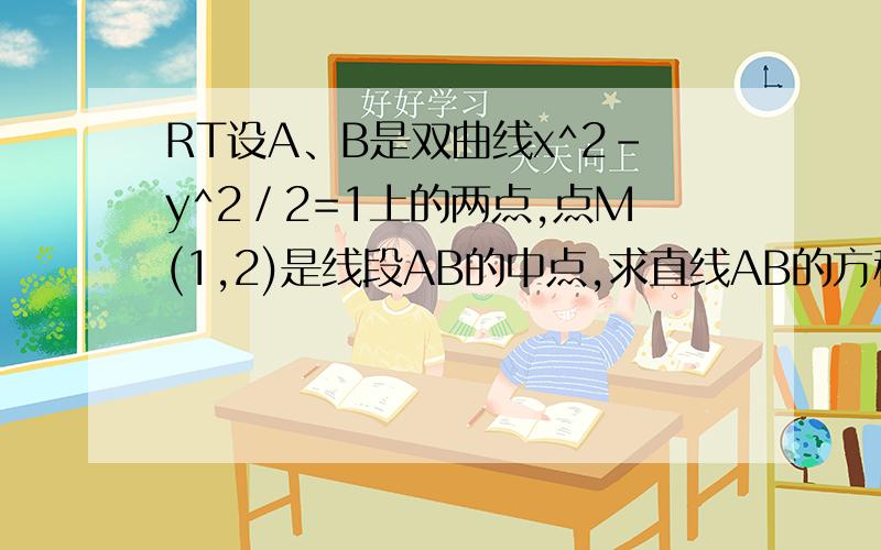 RT设A、B是双曲线x^2-y^2／2=1上的两点,点M(1,2)是线段AB的中点,求直线AB的方程