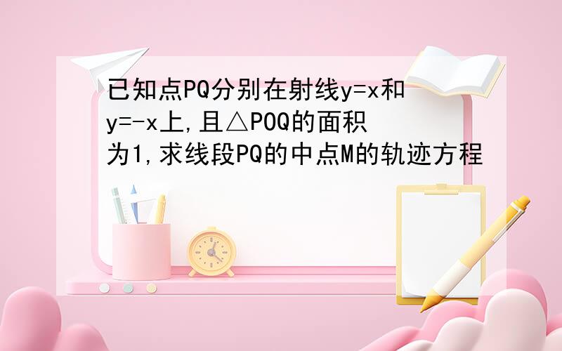 已知点PQ分别在射线y=x和y=-x上,且△POQ的面积为1,求线段PQ的中点M的轨迹方程