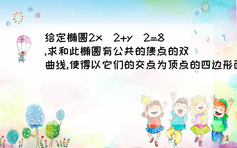 给定椭圆2x^2+y^2=8,求和此椭圆有公共的焦点的双曲线,使得以它们的交点为顶点的四边形面积最大,