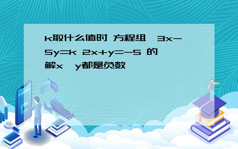 k取什么值时 方程组{3x-5y=k 2x+y=-5 的解x、y都是负数