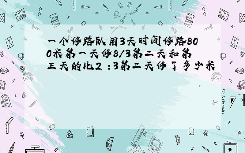 一个修路队用3天时间修路800米第一天修8/3第二天和第三天的比2 ：3第二天修了多少米