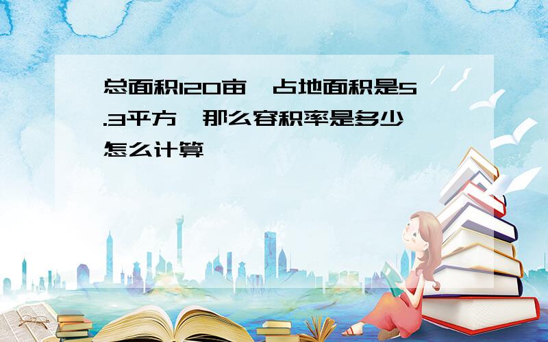 总面积120亩,占地面积是5.3平方,那么容积率是多少,怎么计算