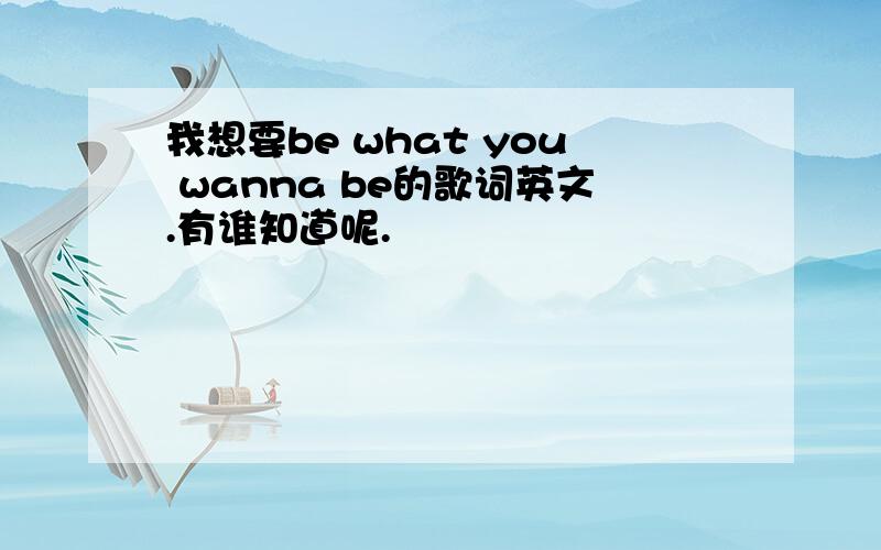 我想要be what you wanna be的歌词英文.有谁知道呢.