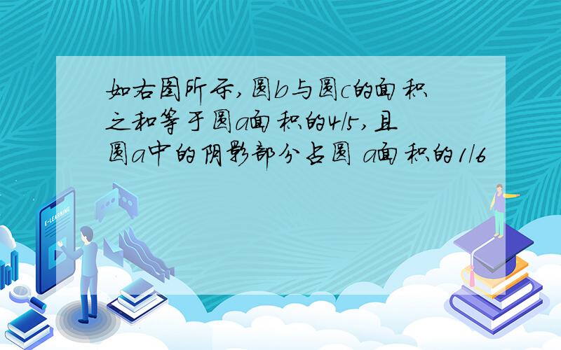 如右图所示,圆b与圆c的面积之和等于圆a面积的4/5,且圆a中的阴影部分占圆 a面积的1/6