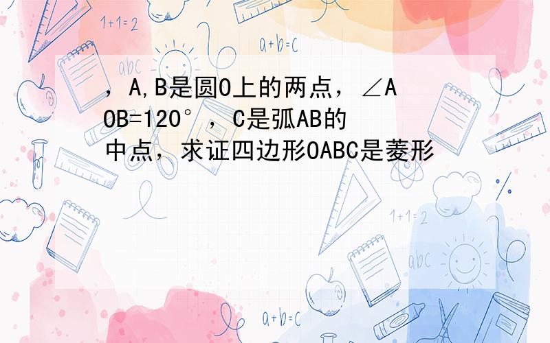 ，A,B是圆O上的两点，∠AOB=120°，C是弧AB的中点，求证四边形OABC是菱形