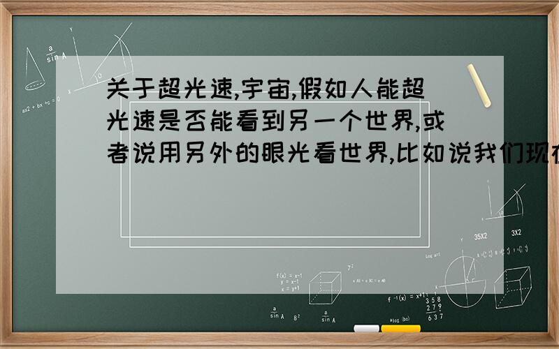 关于超光速,宇宙,假如人能超光速是否能看到另一个世界,或者说用另外的眼光看世界,比如说我们现在的世界变小了,现在的宇宙就