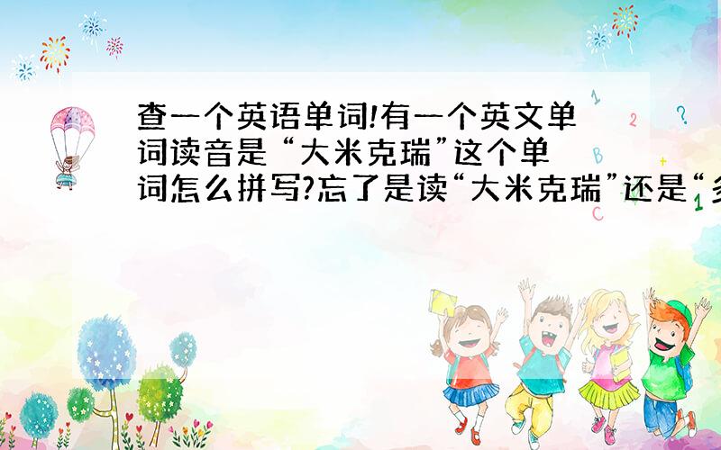 查一个英语单词!有一个英文单词读音是 “大米克瑞”这个单词怎么拼写?忘了是读“大米克瑞”还是“多米克瑞”了