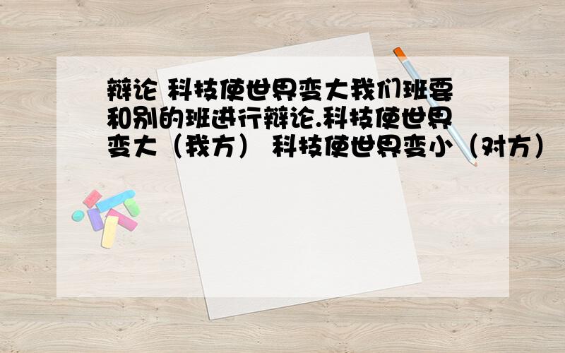 辩论 科技使世界变大我们班要和别的班进行辩论.科技使世界变大（我方） 科技使世界变小（对方） 求一篇辩词 给点论据也行