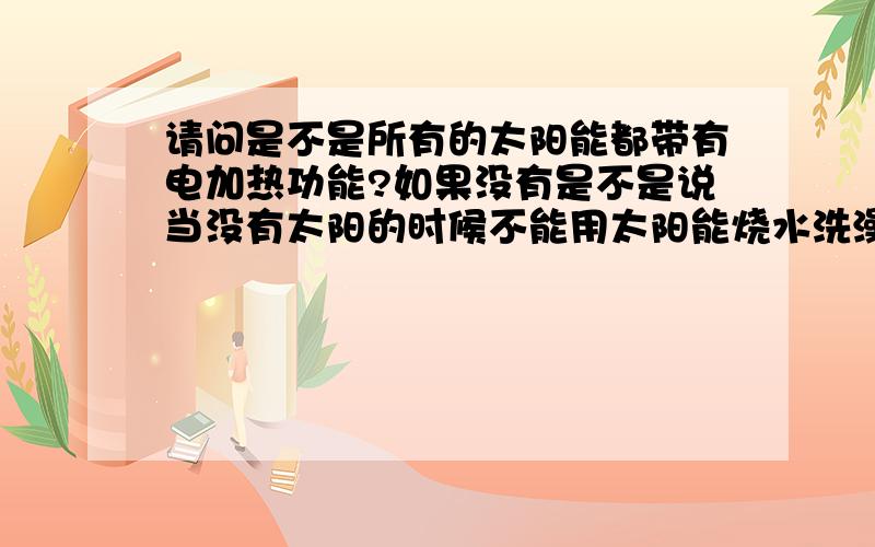 请问是不是所有的太阳能都带有电加热功能?如果没有是不是说当没有太阳的时候不能用太阳能烧水洗澡?