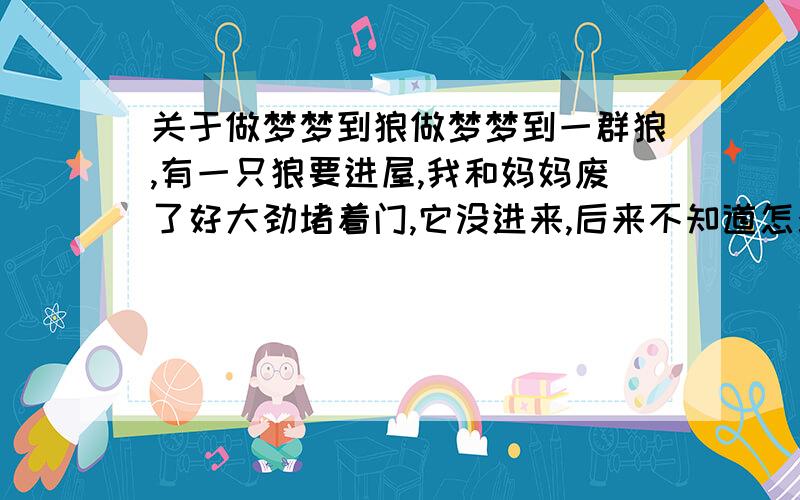 关于做梦梦到狼做梦梦到一群狼,有一只狼要进屋,我和妈妈废了好大劲堵着门,它没进来,后来不知道怎么的就逃脱了,