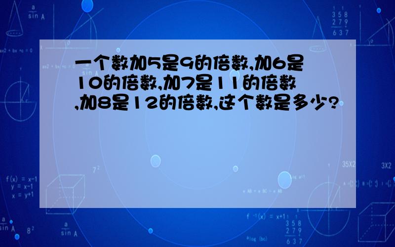 一个数加5是9的倍数,加6是10的倍数,加7是11的倍数,加8是12的倍数,这个数是多少?