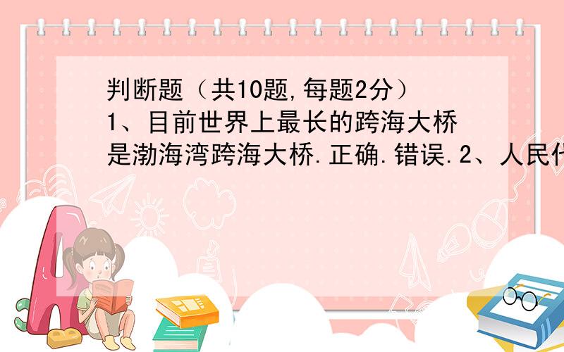 判断题（共10题,每题2分）1、目前世界上最长的跨海大桥是渤海湾跨海大桥.正确.错误.2、人民代