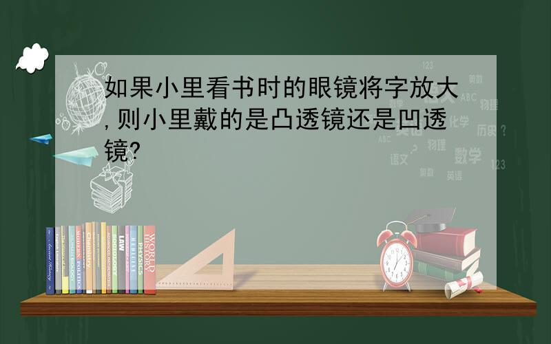 如果小里看书时的眼镜将字放大,则小里戴的是凸透镜还是凹透镜?