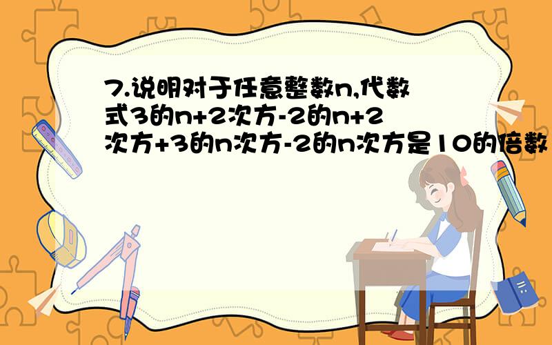 7.说明对于任意整数n,代数式3的n+2次方-2的n+2次方+3的n次方-2的n次方是10的倍数