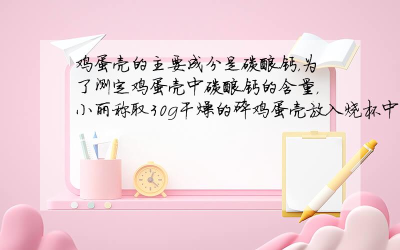 鸡蛋壳的主要成分是碳酸钙，为了测定鸡蛋壳中碳酸钙的含量，小丽称取30g干燥的碎鸡蛋壳放入烧杯中，并向其中加入了80g稀盐