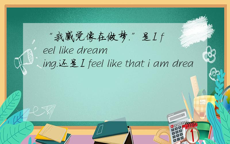 “我感觉像在做梦.”是I feel like dreaming.还是I feel like that i am drea