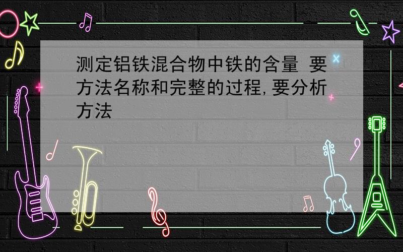 测定铝铁混合物中铁的含量 要方法名称和完整的过程,要分析方法