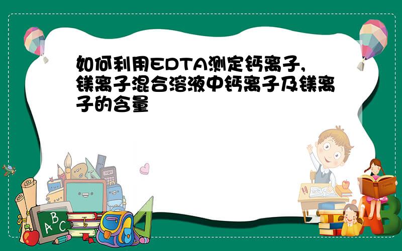 如何利用EDTA测定钙离子,镁离子混合溶液中钙离子及镁离子的含量