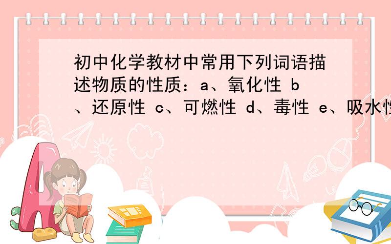 初中化学教材中常用下列词语描述物质的性质：a、氧化性 b、还原性 c、可燃性 d、毒性 e、吸水性 f、溶解