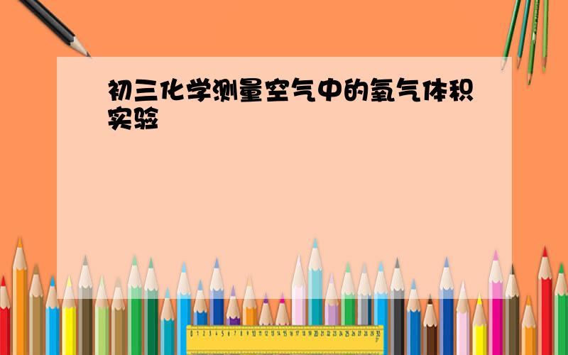 初三化学测量空气中的氧气体积实验